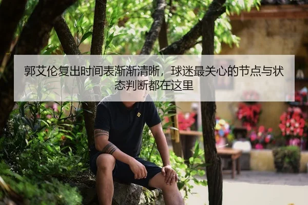 郭艾伦复出时间表渐渐清晰，球迷最关心的节点与状态判断都在这里